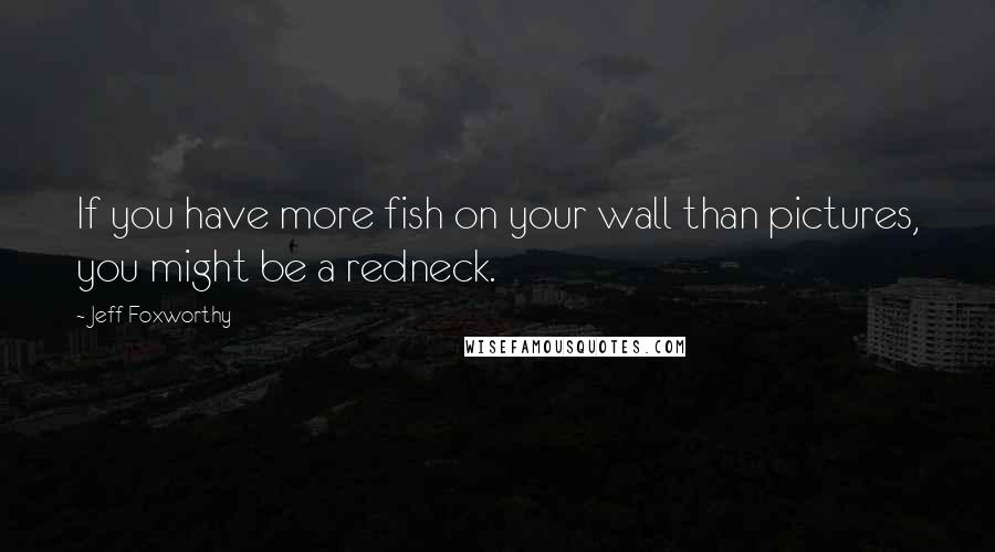 Jeff Foxworthy Quotes: If you have more fish on your wall than pictures, you might be a redneck.