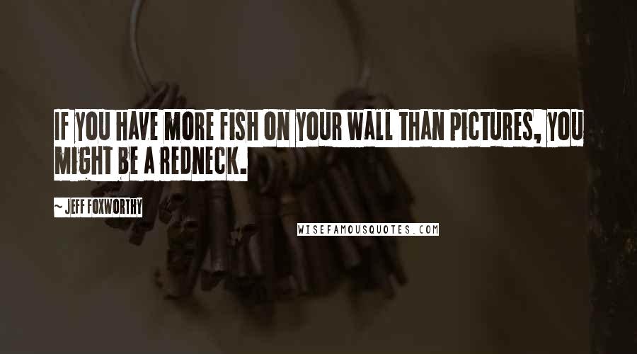 Jeff Foxworthy Quotes: If you have more fish on your wall than pictures, you might be a redneck.