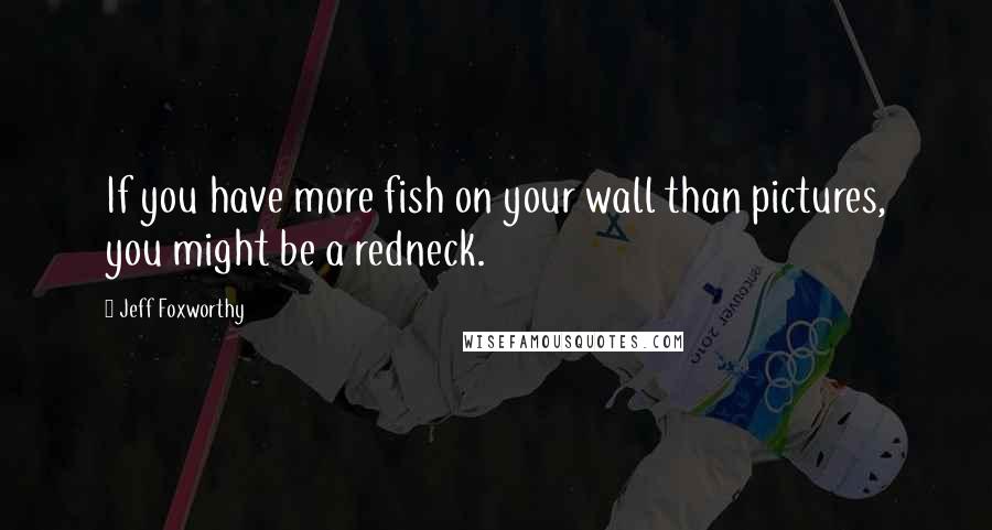 Jeff Foxworthy Quotes: If you have more fish on your wall than pictures, you might be a redneck.