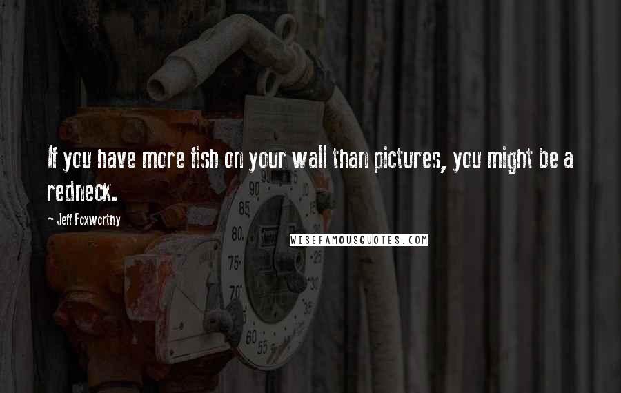 Jeff Foxworthy Quotes: If you have more fish on your wall than pictures, you might be a redneck.