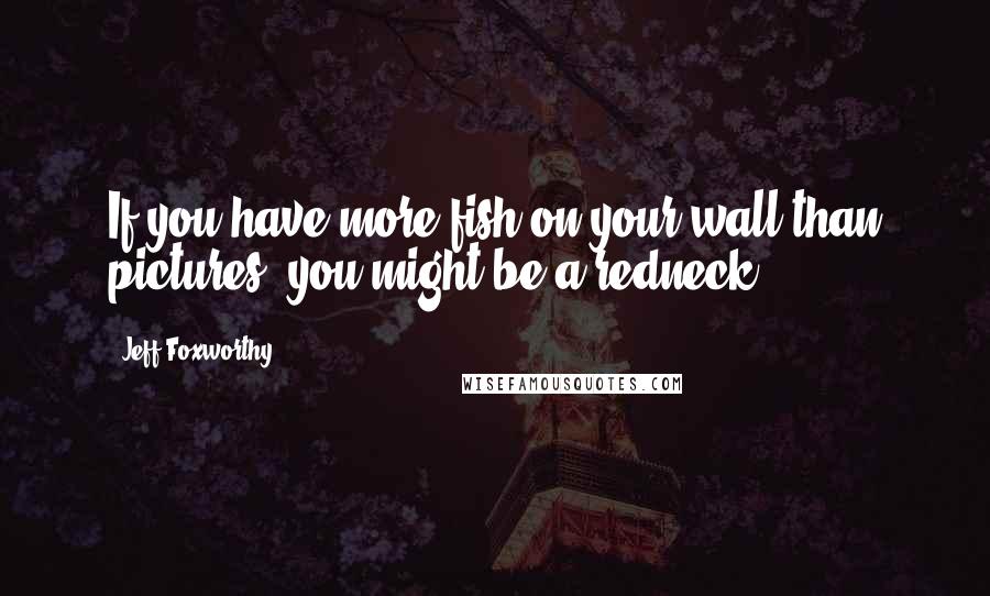 Jeff Foxworthy Quotes: If you have more fish on your wall than pictures, you might be a redneck.