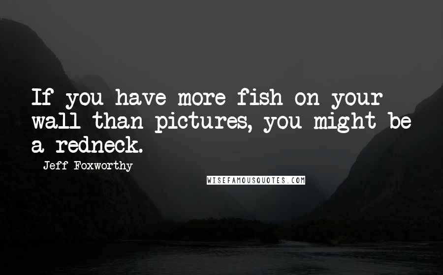 Jeff Foxworthy Quotes: If you have more fish on your wall than pictures, you might be a redneck.