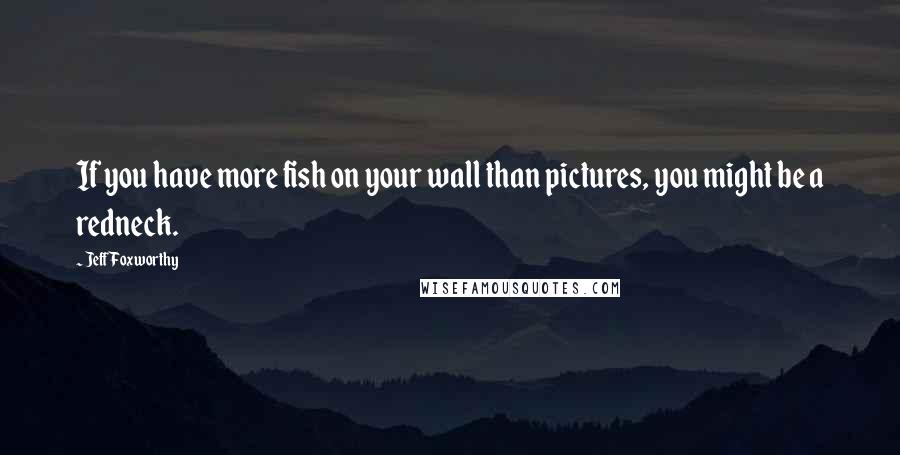 Jeff Foxworthy Quotes: If you have more fish on your wall than pictures, you might be a redneck.