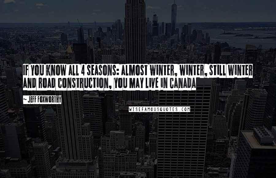 Jeff Foxworthy Quotes: If you know all 4 seasons: almost winter, winter, still winter and road construction, you may live in Canada