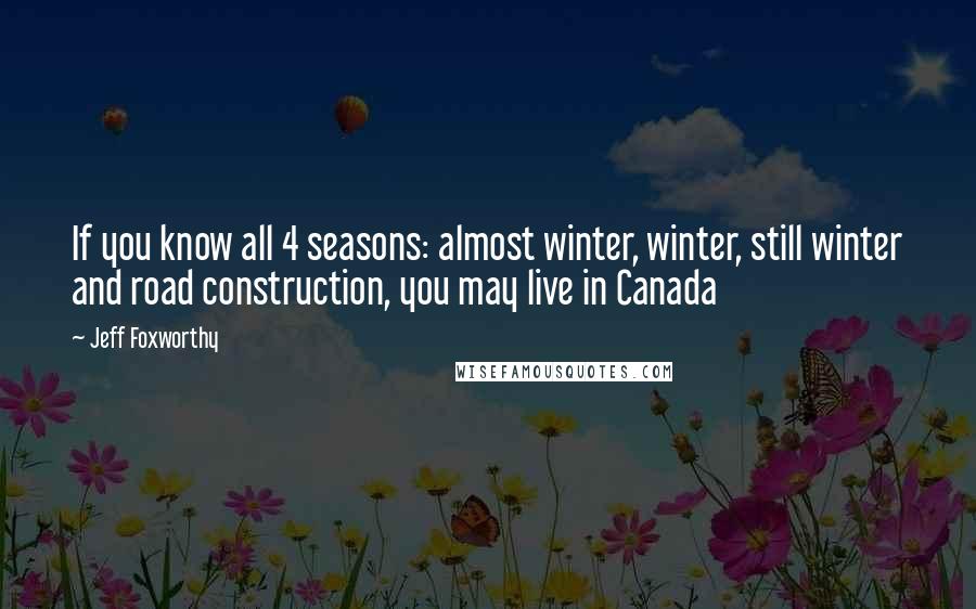 Jeff Foxworthy Quotes: If you know all 4 seasons: almost winter, winter, still winter and road construction, you may live in Canada