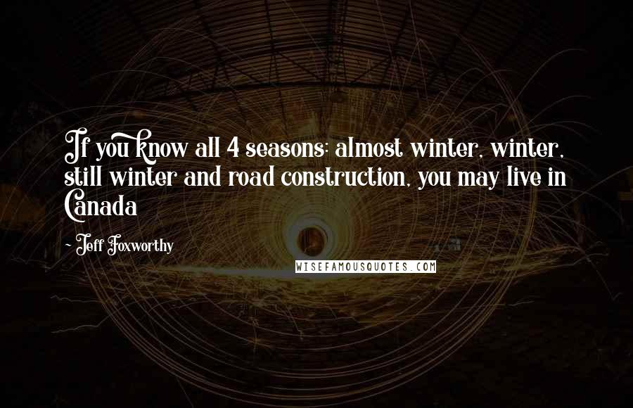 Jeff Foxworthy Quotes: If you know all 4 seasons: almost winter, winter, still winter and road construction, you may live in Canada