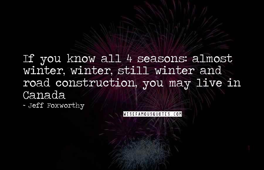 Jeff Foxworthy Quotes: If you know all 4 seasons: almost winter, winter, still winter and road construction, you may live in Canada