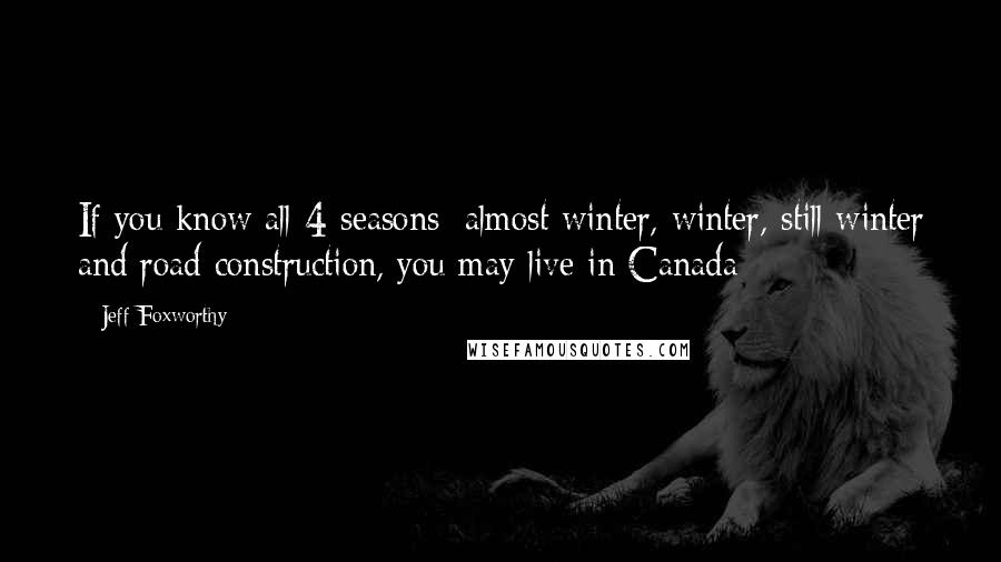 Jeff Foxworthy Quotes: If you know all 4 seasons: almost winter, winter, still winter and road construction, you may live in Canada