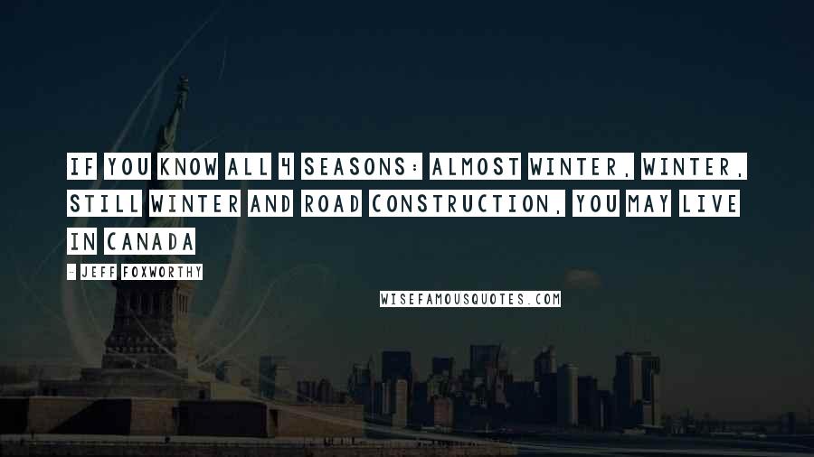 Jeff Foxworthy Quotes: If you know all 4 seasons: almost winter, winter, still winter and road construction, you may live in Canada