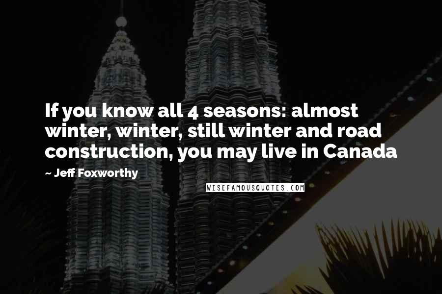 Jeff Foxworthy Quotes: If you know all 4 seasons: almost winter, winter, still winter and road construction, you may live in Canada