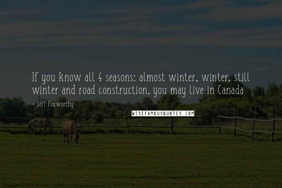 Jeff Foxworthy Quotes: If you know all 4 seasons: almost winter, winter, still winter and road construction, you may live in Canada