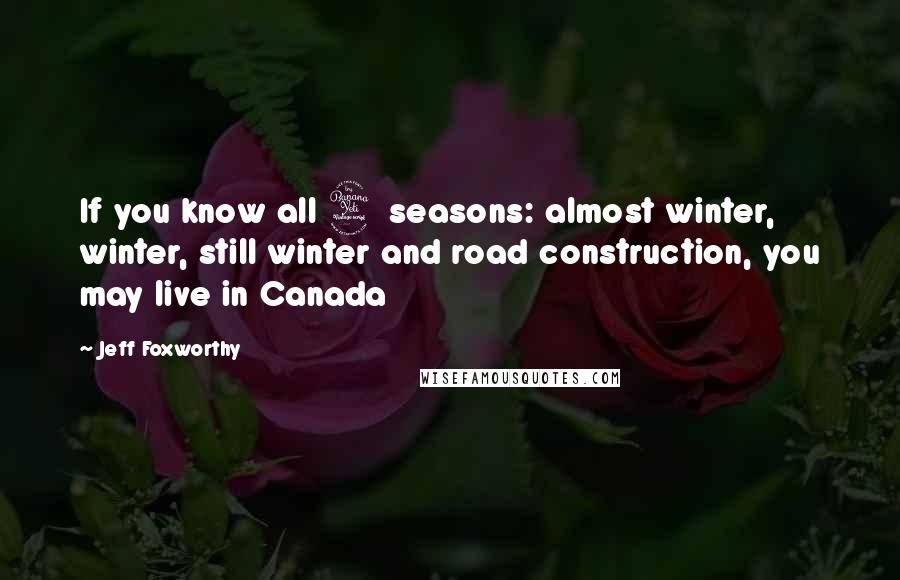 Jeff Foxworthy Quotes: If you know all 4 seasons: almost winter, winter, still winter and road construction, you may live in Canada