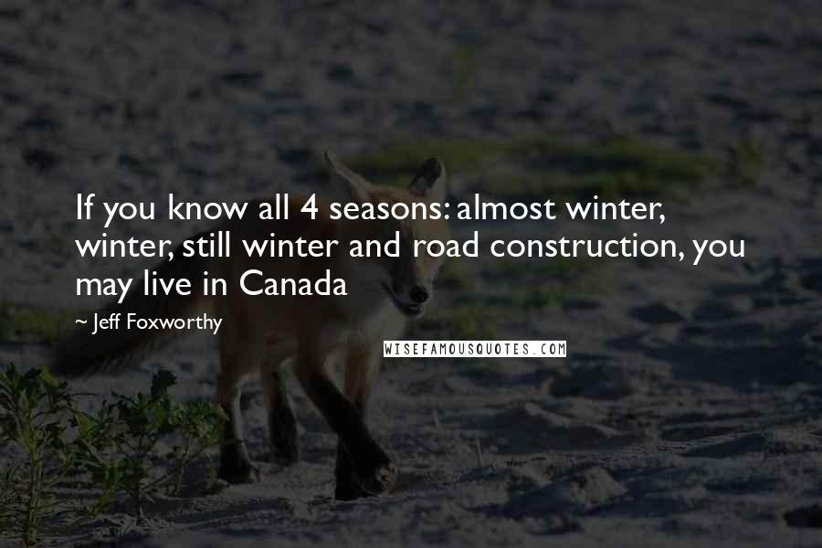 Jeff Foxworthy Quotes: If you know all 4 seasons: almost winter, winter, still winter and road construction, you may live in Canada