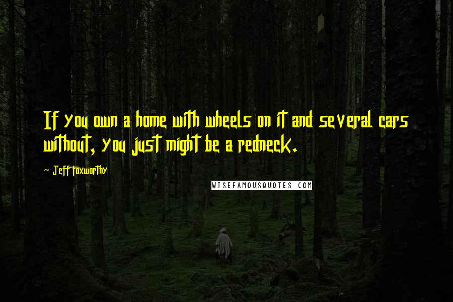 Jeff Foxworthy Quotes: If you own a home with wheels on it and several cars without, you just might be a redneck.