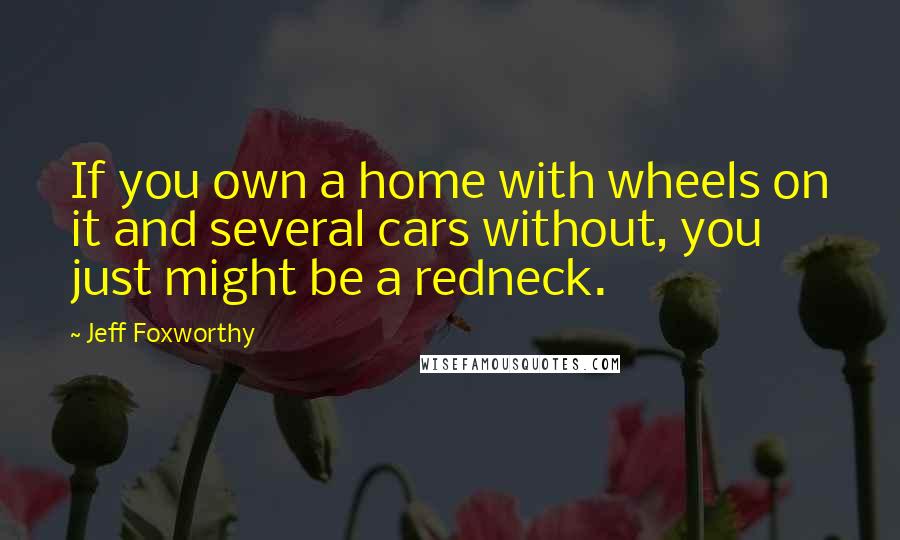 Jeff Foxworthy Quotes: If you own a home with wheels on it and several cars without, you just might be a redneck.