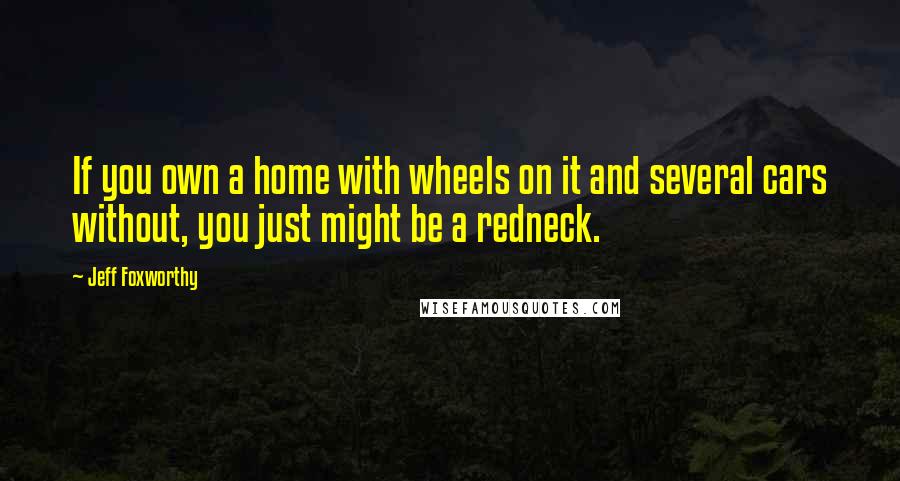 Jeff Foxworthy Quotes: If you own a home with wheels on it and several cars without, you just might be a redneck.