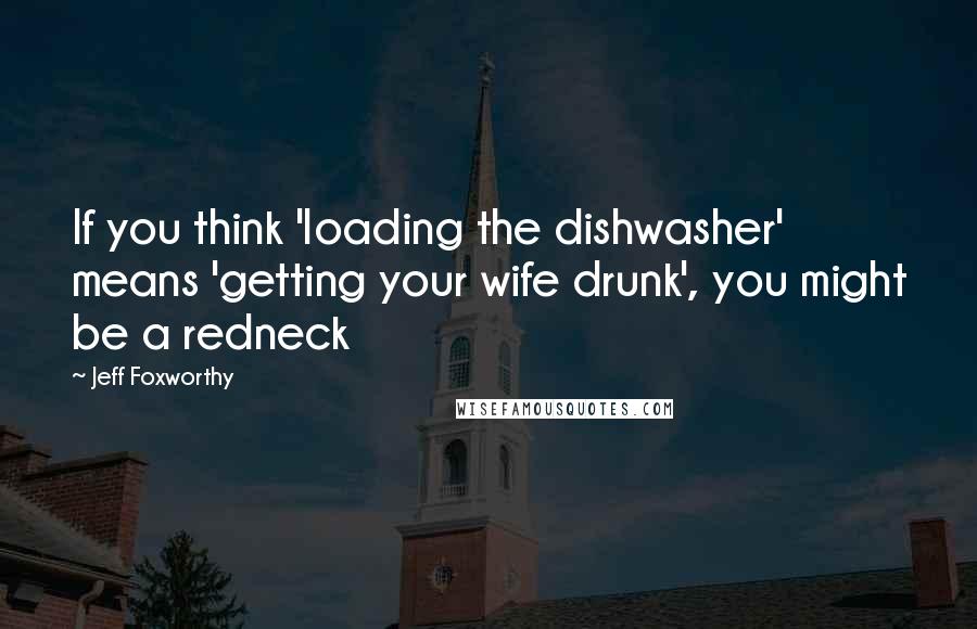 Jeff Foxworthy Quotes: If you think 'loading the dishwasher' means 'getting your wife drunk', you might be a redneck