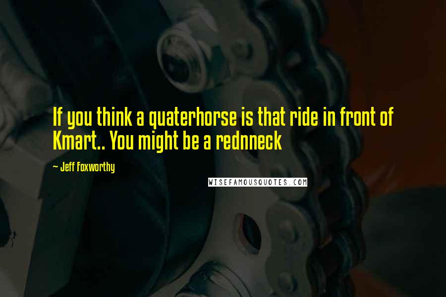 Jeff Foxworthy Quotes: If you think a quaterhorse is that ride in front of Kmart.. You might be a rednneck