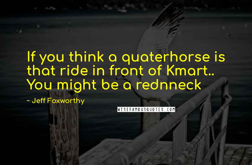 Jeff Foxworthy Quotes: If you think a quaterhorse is that ride in front of Kmart.. You might be a rednneck