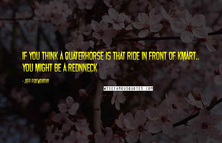 Jeff Foxworthy Quotes: If you think a quaterhorse is that ride in front of Kmart.. You might be a rednneck