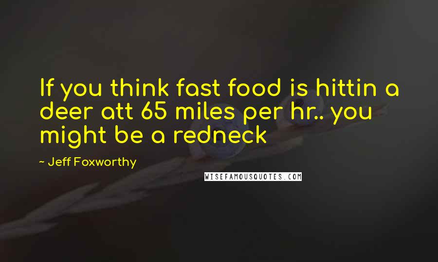 Jeff Foxworthy Quotes: If you think fast food is hittin a deer att 65 miles per hr.. you might be a redneck