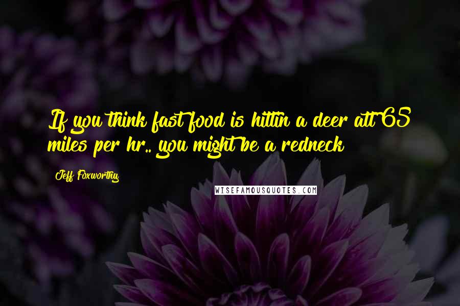 Jeff Foxworthy Quotes: If you think fast food is hittin a deer att 65 miles per hr.. you might be a redneck
