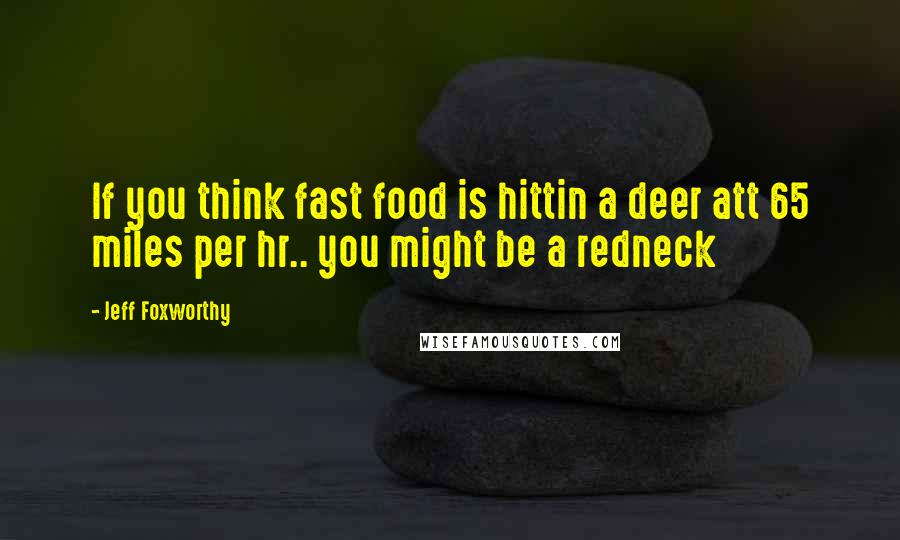 Jeff Foxworthy Quotes: If you think fast food is hittin a deer att 65 miles per hr.. you might be a redneck
