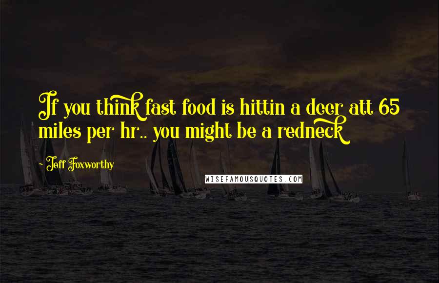 Jeff Foxworthy Quotes: If you think fast food is hittin a deer att 65 miles per hr.. you might be a redneck