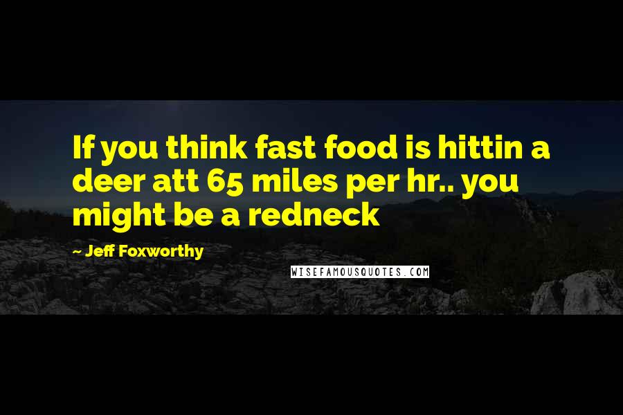 Jeff Foxworthy Quotes: If you think fast food is hittin a deer att 65 miles per hr.. you might be a redneck