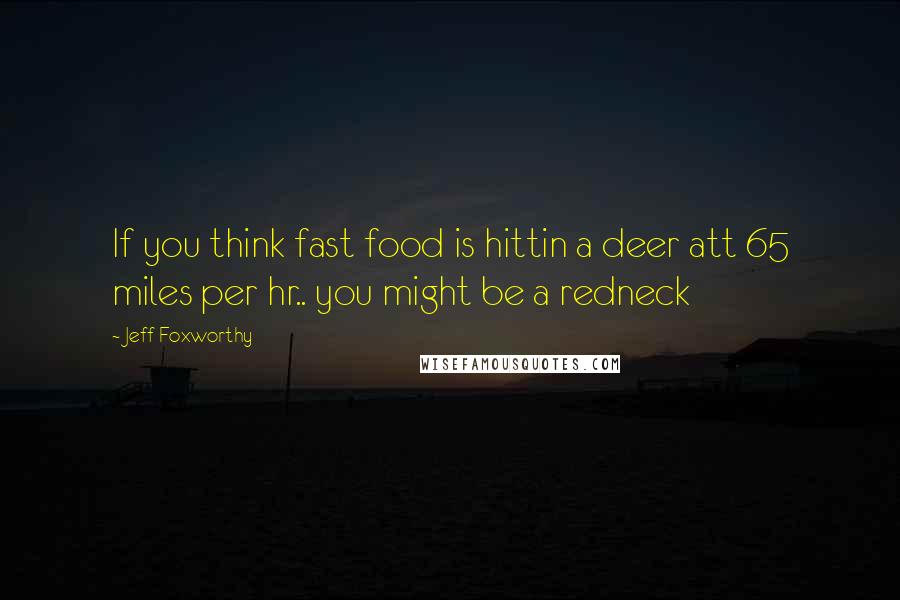 Jeff Foxworthy Quotes: If you think fast food is hittin a deer att 65 miles per hr.. you might be a redneck