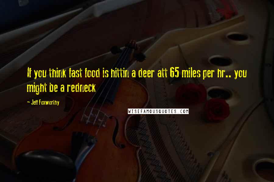 Jeff Foxworthy Quotes: If you think fast food is hittin a deer att 65 miles per hr.. you might be a redneck