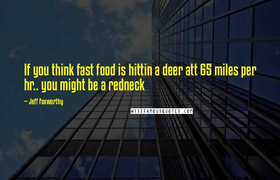Jeff Foxworthy Quotes: If you think fast food is hittin a deer att 65 miles per hr.. you might be a redneck