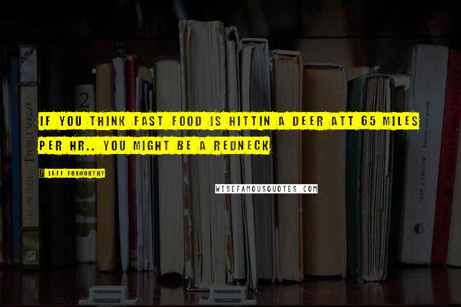 Jeff Foxworthy Quotes: If you think fast food is hittin a deer att 65 miles per hr.. you might be a redneck
