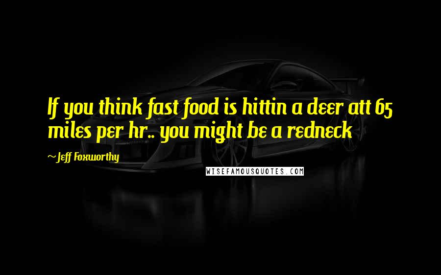Jeff Foxworthy Quotes: If you think fast food is hittin a deer att 65 miles per hr.. you might be a redneck