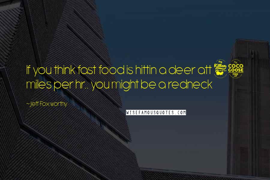 Jeff Foxworthy Quotes: If you think fast food is hittin a deer att 65 miles per hr.. you might be a redneck