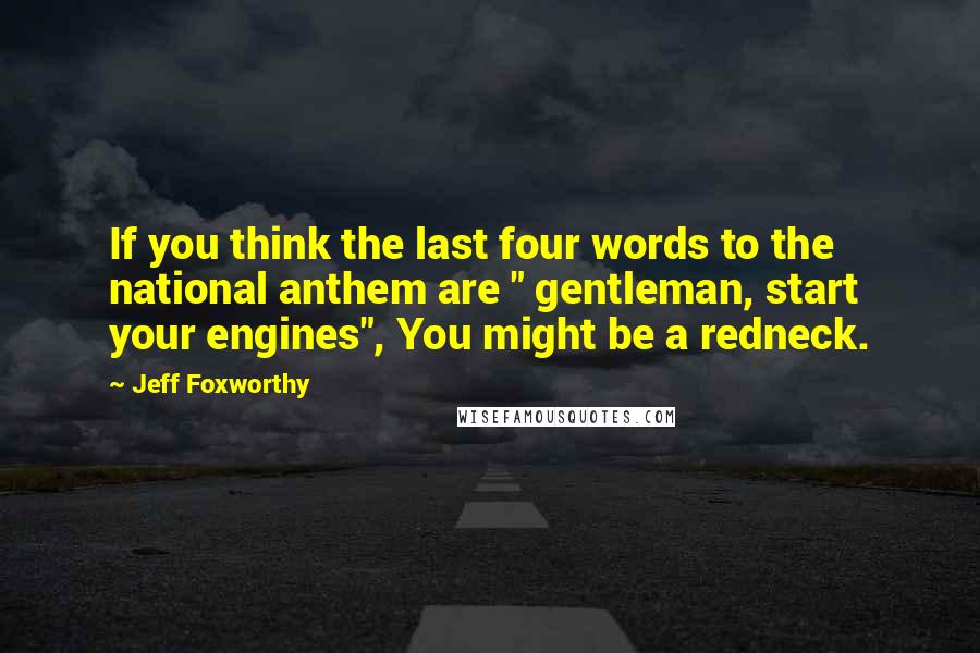 Jeff Foxworthy Quotes: If you think the last four words to the national anthem are " gentleman, start your engines", You might be a redneck.