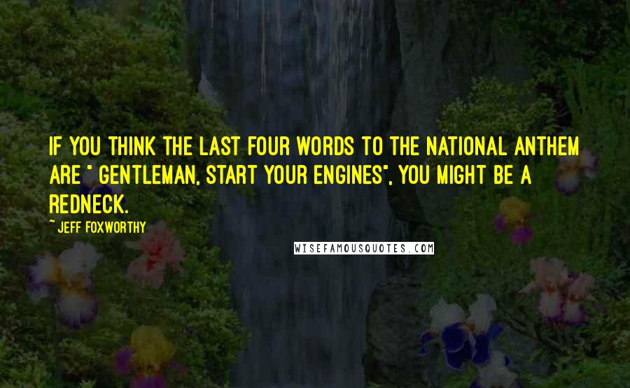 Jeff Foxworthy Quotes: If you think the last four words to the national anthem are " gentleman, start your engines", You might be a redneck.