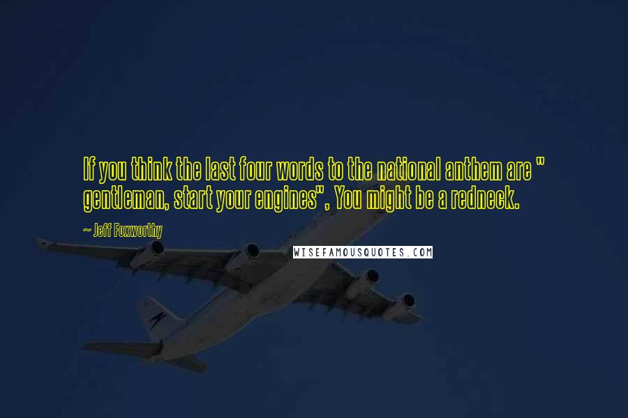 Jeff Foxworthy Quotes: If you think the last four words to the national anthem are " gentleman, start your engines", You might be a redneck.
