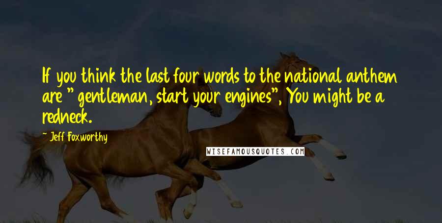 Jeff Foxworthy Quotes: If you think the last four words to the national anthem are " gentleman, start your engines", You might be a redneck.