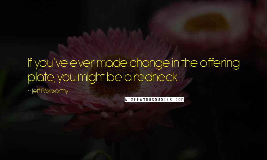 Jeff Foxworthy Quotes: If you've ever made change in the offering plate, you might be a redneck.