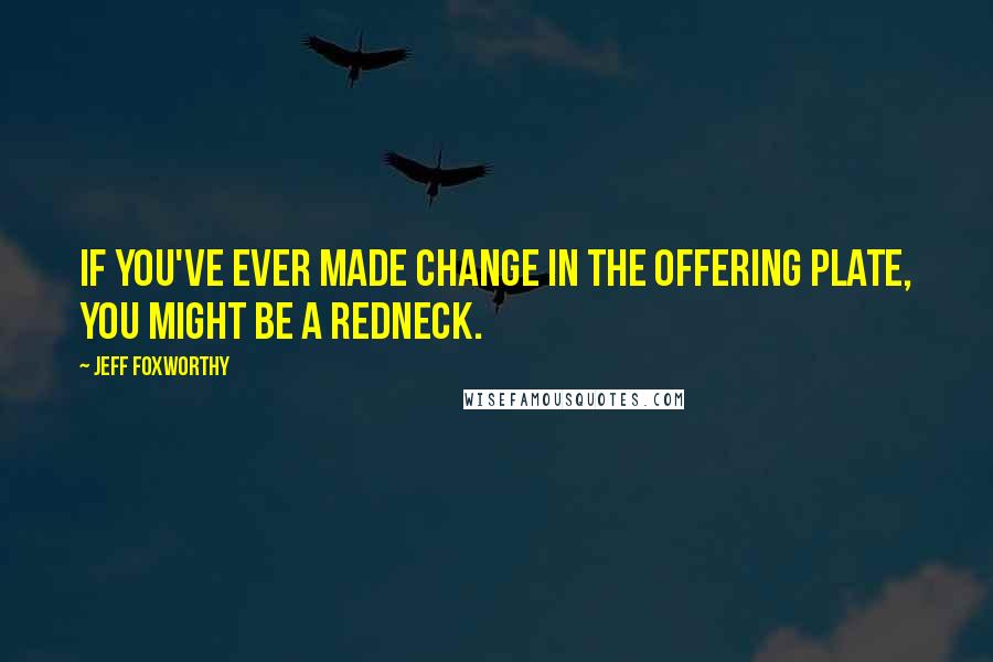 Jeff Foxworthy Quotes: If you've ever made change in the offering plate, you might be a redneck.