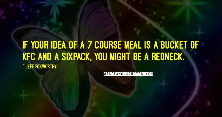 Jeff Foxworthy Quotes: If your idea of a 7 course meal is a bucket of KFC and a sixpack, you might be a redneck.