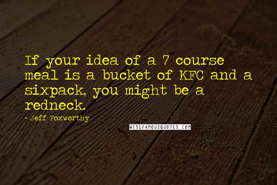 Jeff Foxworthy Quotes: If your idea of a 7 course meal is a bucket of KFC and a sixpack, you might be a redneck.