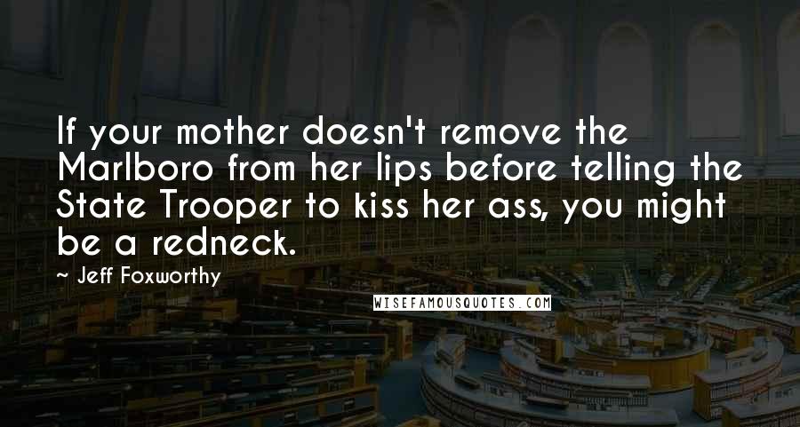 Jeff Foxworthy Quotes: If your mother doesn't remove the Marlboro from her lips before telling the State Trooper to kiss her ass, you might be a redneck.