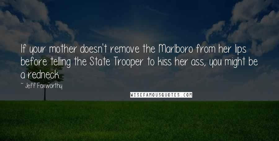 Jeff Foxworthy Quotes: If your mother doesn't remove the Marlboro from her lips before telling the State Trooper to kiss her ass, you might be a redneck.