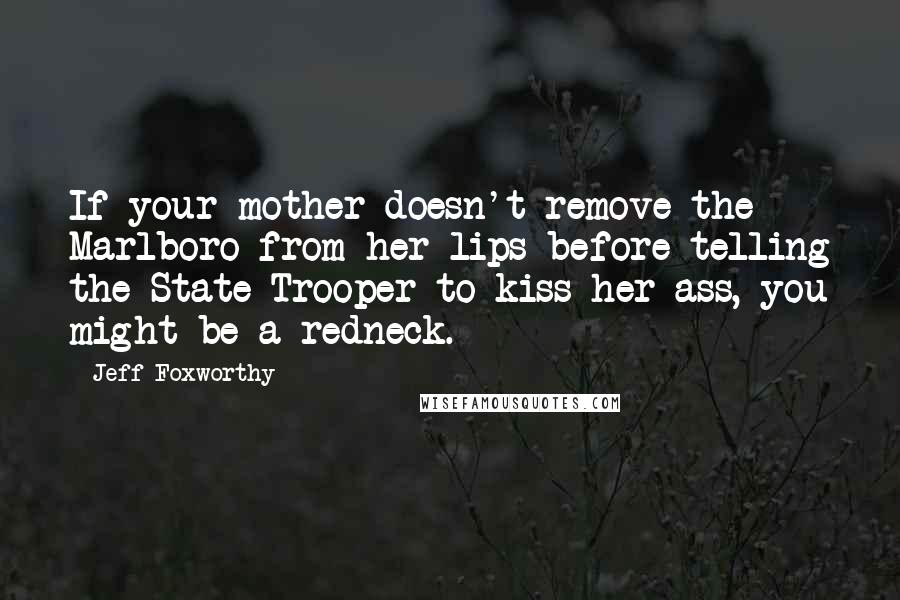 Jeff Foxworthy Quotes: If your mother doesn't remove the Marlboro from her lips before telling the State Trooper to kiss her ass, you might be a redneck.