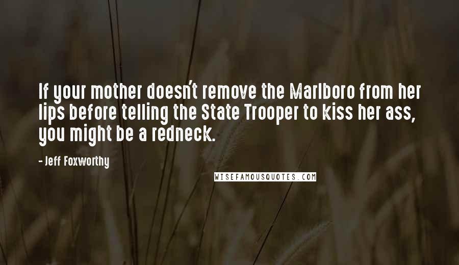 Jeff Foxworthy Quotes: If your mother doesn't remove the Marlboro from her lips before telling the State Trooper to kiss her ass, you might be a redneck.
