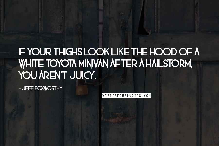 Jeff Foxworthy Quotes: If your thighs look like the hood of a white Toyota minivan after a hailstorm, you aren't juicy.