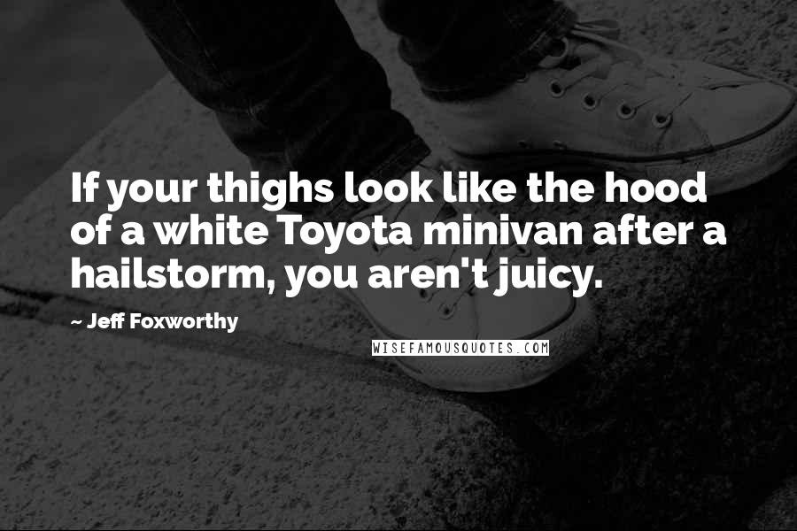 Jeff Foxworthy Quotes: If your thighs look like the hood of a white Toyota minivan after a hailstorm, you aren't juicy.