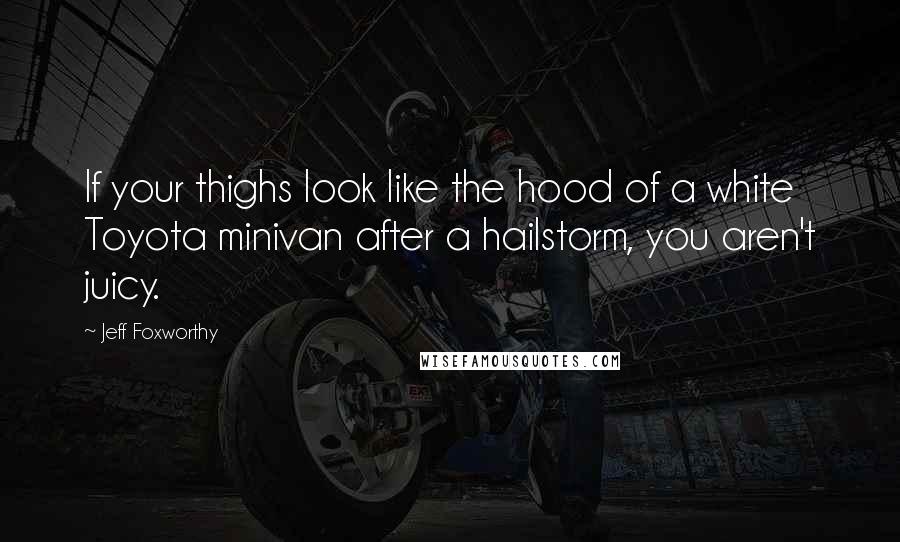 Jeff Foxworthy Quotes: If your thighs look like the hood of a white Toyota minivan after a hailstorm, you aren't juicy.